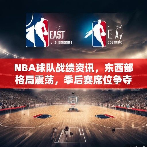 NBA球队战绩资讯，东西部格局震荡，季后赛席位争夺白热化，NBA季后赛席位争夺白热化，东西部格局震荡