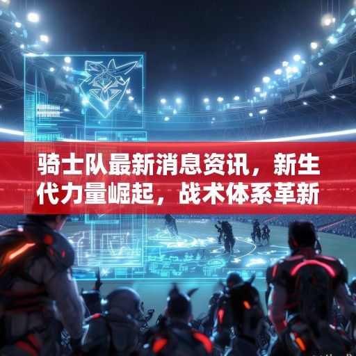 骑士队最新消息资讯,新生代力量崛起,战术体系革新引领复兴之路,骑士新生代崛起革新战术,引领复兴之路 骑士队最新消息资讯,新生代力量崛起,战术体系革新引领复兴之路,骑士新生代崛起革新战术,引领复兴之路