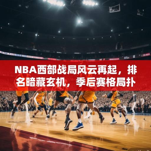 NBA西部战局风云再起，排名暗藏玄机，季后赛格局扑朔迷离，NBA西部战局风云再起，季后赛格局扑朔迷离