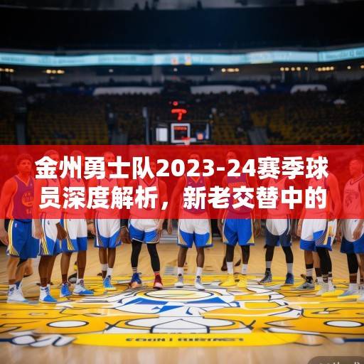 金州勇士队2023-24赛季球员深度解析，新老交替中的争冠拼图与未来展望，金州勇士队2023-24赛季，新老交替的争冠拼图与未来展望