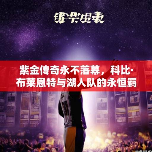 紫金传奇永不落幕，科比·布莱恩特与湖人队的永恒羁绊，紫金传奇永不落幕