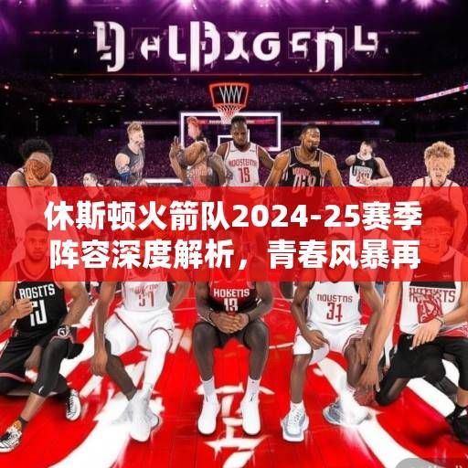 休斯顿火箭队2024-25赛季阵容深度解析，青春风暴再起，冲击季后赛新目标，火箭青春再起航，新赛季阵容深度解析与季后赛冲击目标