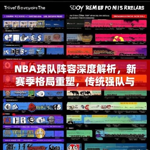 NBA球队阵容深度解析，新赛季格局重塑，传统强队与新兴力量的博弈，NBA格局重塑，传统强队与新兴力量的深度博弈
