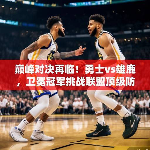 巅峰对决再临！勇士vs雄鹿，卫冕冠军挑战联盟顶级防线，库里与字母哥的MVP级较量，库里字母哥MVP巅峰对决，勇士挑战雄鹿顶级防线