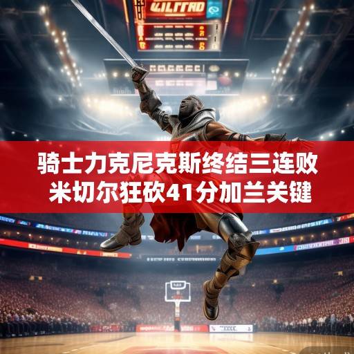 骑士力克尼克斯终结三连败 米切尔狂砍41分加兰关键封盖铸胜，米切尔41分加兰关键封盖 骑士力克尼克斯终结三连败