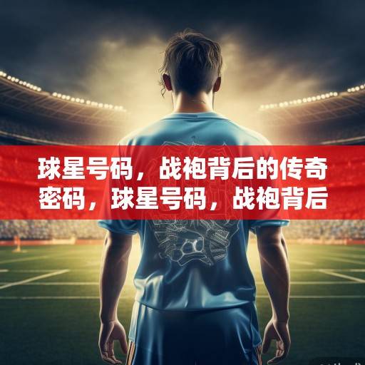 球星号码，战袍背后的传奇密码，球星号码，战袍背后的传奇密码