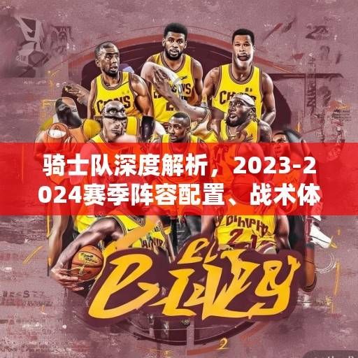 骑士队深度解析，2023-2024赛季阵容配置、战术体系与未来展望，骑士队2023-2024赛季，阵容、战术与未来展望