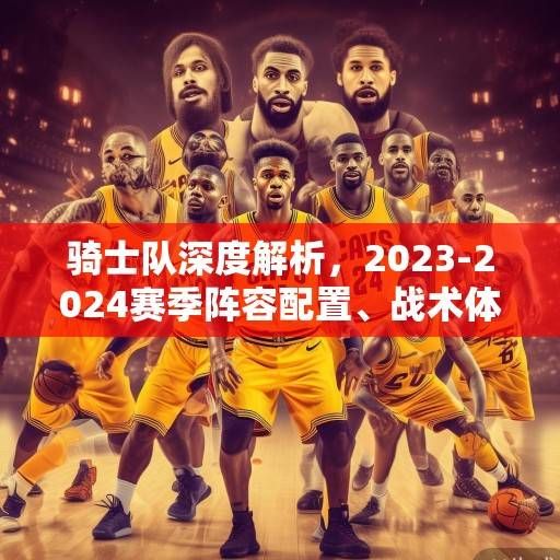 骑士队深度解析,2023-2024赛季阵容配置、战术体系与未来展望,骑士队2023-2024赛季,阵容、战术与未来展望 骑士队深度解析,2023-2024赛季阵容配置、战术体系与未来展望,骑士队2023-2024赛季,阵容、战术与未来展望