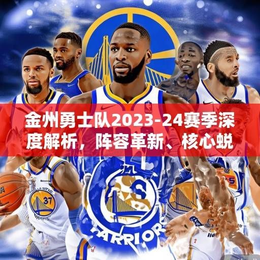 金州勇士队2023-24赛季深度解析，阵容革新、核心蜕变与争冠之路，金州勇士队2023-24赛季深度解析，阵容革新、核心蜕变与争冠之路