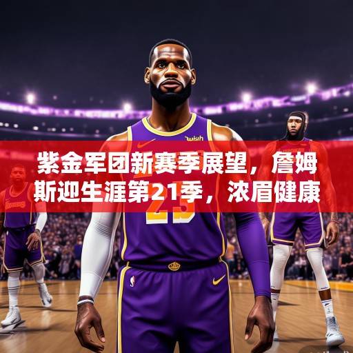 紫金军团新赛季展望，詹姆斯迎生涯第21季，浓眉健康成最大X因素，湖人剑指总冠军，紫金军团新赛季展望，詹姆斯迎21季，浓眉健康成X因素，湖人剑指总冠军