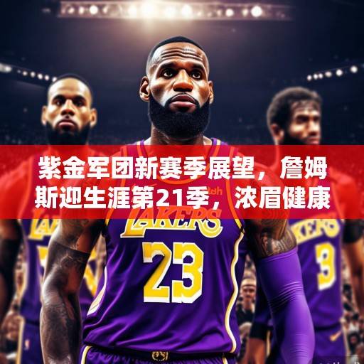 紫金军团新赛季展望，詹姆斯迎生涯第21季，浓眉健康成最大X因素，湖人剑指总冠军，紫金军团新赛季展望，詹姆斯迎21季，浓眉健康成X因素，湖人剑指总冠军