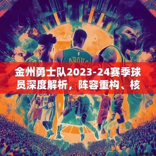 金州勇士队2023-24赛季球员深度解析，阵容重构、核心蜕变与未来展望，金州勇士队2023-24赛季，阵容重构、核心蜕变与未来展望