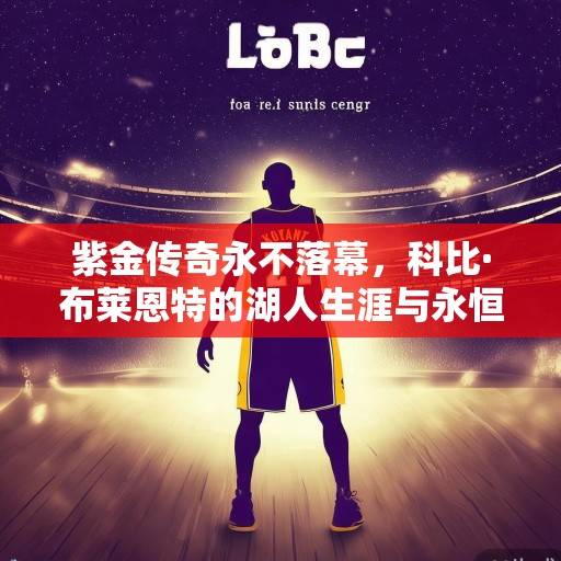 紫金传奇永不落幕，科比·布莱恩特的湖人生涯与永恒遗产，紫金传奇永不落幕