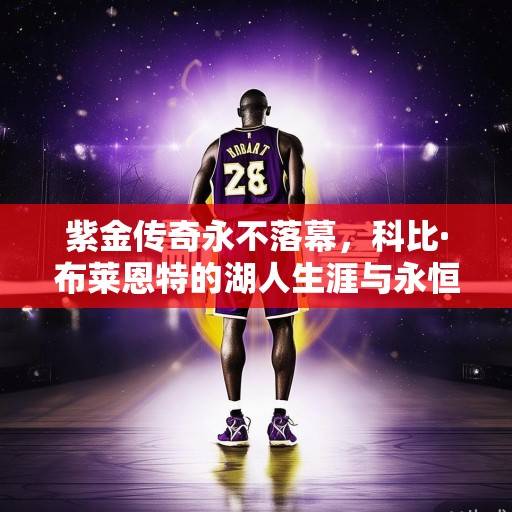 紫金传奇永不落幕，科比·布莱恩特的湖人生涯与永恒遗产，紫金传奇永不落幕