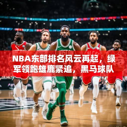 NBA东部排名风云再起，绿军领跑雄鹿紧追，黑马球队异军突起，NBA东部排名，绿军领跑、雄鹿紧追，黑马异军突起