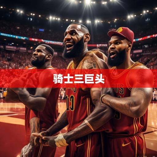 克利夫兰的救赎与荣光,骑士三巨头的巅峰岁月与时代印记,骑士三巨头,克利夫兰的救赎与荣光 克利夫兰的救赎与荣光,骑士三巨头的巅峰岁月与时代印记,骑士三巨头,克利夫兰的救赎与荣光