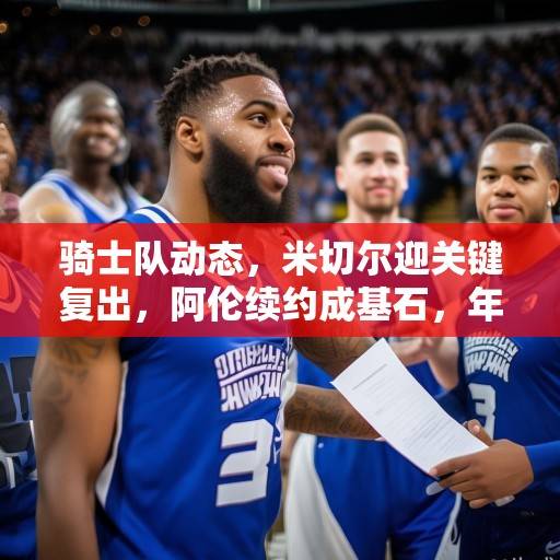 骑士队动态，米切尔迎关键复出，阿伦续约成基石，年轻阵容蓄势待发