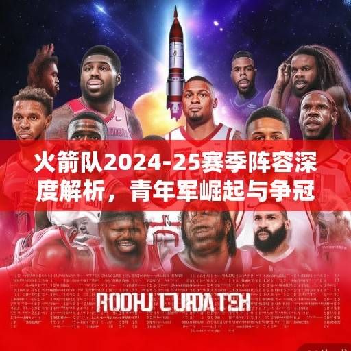 火箭队2024-25赛季阵容深度解析，青年军崛起与争冠拼图的终极猜想，火箭青年军崛起，2024-25争冠拼图猜想