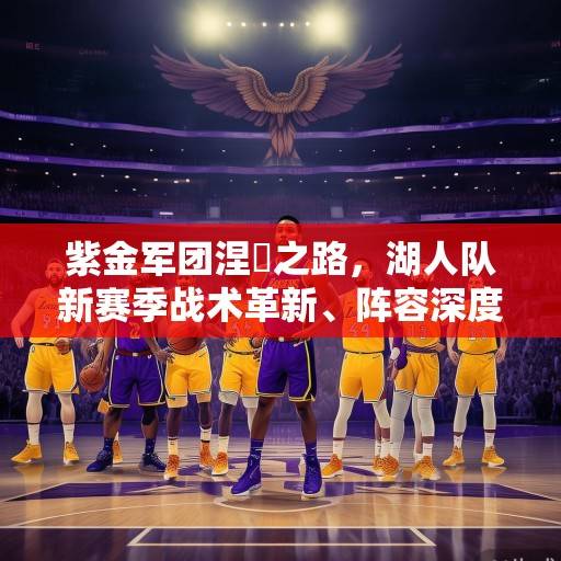 紫金军团涅槃之路，湖人队新赛季战术革新、阵容深度与冠军野心的全面解析，紫金军团涅槃之路，湖人新赛季战术革新、阵容深度与冠军野心的全面解析