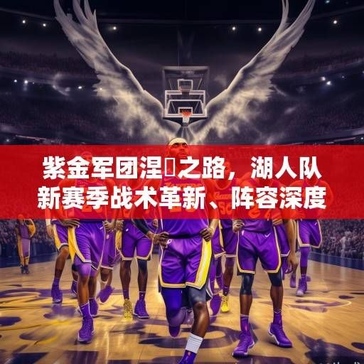 紫金军团涅槃之路,湖人队新赛季战术革新、阵容深度与冠军野心的全面解析,紫金军团涅槃之路,湖人新赛季战术革新、阵容深度与冠军野心的全面解析 紫金军团涅槃之路,湖人队新赛季战术革新、阵容深度与冠军野心的全面解析,紫金军团涅槃之路,湖人新赛季战术革新、阵容深度与冠军野心的全面解析