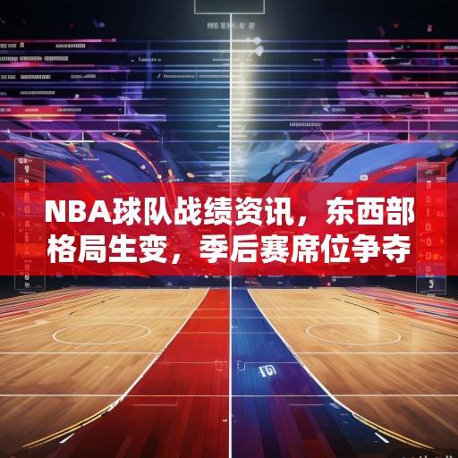 NBA球队战绩资讯，东西部格局生变，季后赛席位争夺白热化，东西部格局生变，季后赛席位争夺白热化