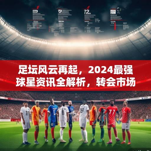 足坛风云再起，2024最强球星资讯全解析，转会市场与赛场表现双线激战，2024足坛双线激战，转会风云与球星表现全解析