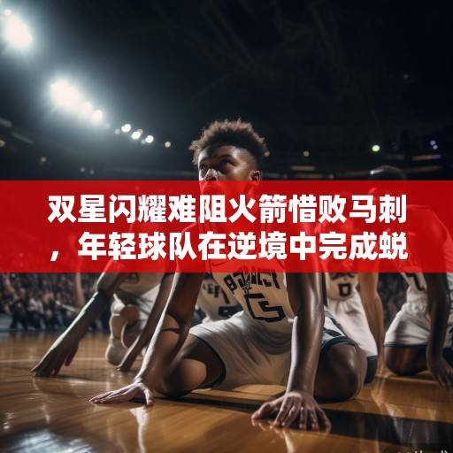 双星闪耀难阻火箭惜败马刺，年轻球队在逆境中完成蜕变式成长，火箭年轻球队逆境蜕变成长，虽双星闪耀仍惜败马刺