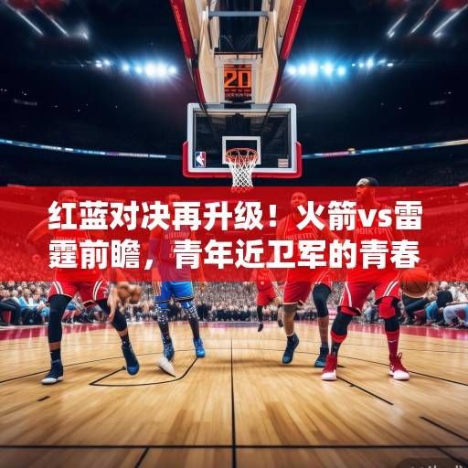 红蓝对决再升级！火箭vs雷霆前瞻，青年近卫军的青春碰撞与西部格局重塑，红蓝对决升级，火箭vs雷霆青春碰撞重塑西部格局