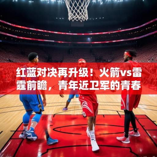 红蓝对决再升级！火箭vs雷霆前瞻，青年近卫军的青春碰撞与西部格局重塑，红蓝对决升级，火箭vs雷霆青春碰撞重塑西部格局
