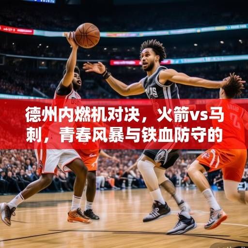 德州内燃机对决，火箭vs马刺，青春风暴与铁血防守的碰撞与传承，青春风暴VS铁血防守，火箭马刺德州内燃机对决