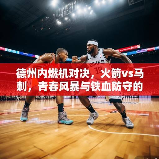 德州内燃机对决，火箭vs马刺，青春风暴与铁血防守的碰撞与传承，青春风暴VS铁血防守，火箭马刺德州内燃机对决