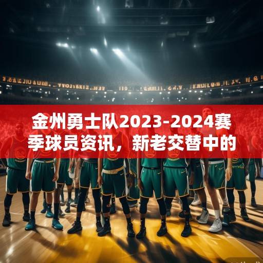 金州勇士队2023-2024赛季球员资讯，新老交替中的传承与突围，金州勇士队2023-2024赛季，新老交替中的传承与突围