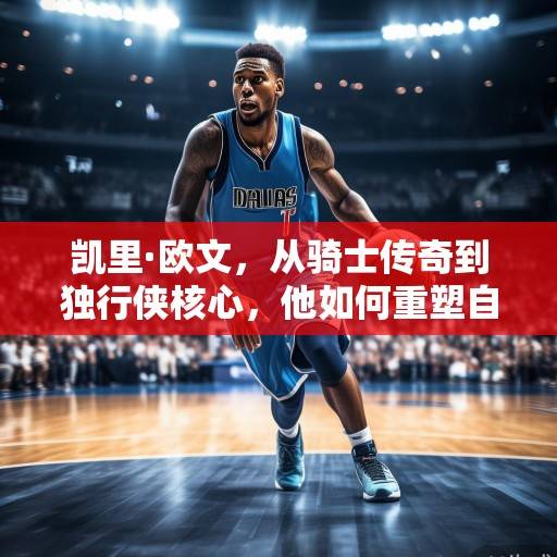 凯里·欧文，从骑士传奇到独行侠核心，他如何重塑自己的篮球哲学？凯里·欧文，从骑士传奇到独行侠核心的篮球哲学重塑
