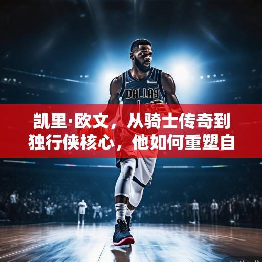 凯里·欧文,从骑士传奇到独行侠核心,他如何重塑自己的篮球哲学?凯里·欧文,从骑士传奇到独行侠核心的篮球哲学重塑 凯里·欧文,从骑士传奇到独行侠核心,他如何重塑自己的篮球哲学?凯里·欧文,从骑士传奇到独行侠核心的篮球哲学重塑