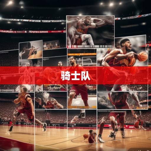 骑士队动态录像全解析，从战术演进到新星闪耀，最新资讯深度回顾，骑士队动态录像全解析，战术演进、新星闪耀与最新资讯深度回顾