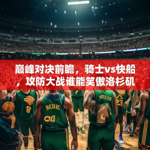巅峰对决前瞻，骑士vs快船，攻防大战谁能笑傲洛杉矶？骑士VS快船，攻防大战谁能笑傲洛杉矶？