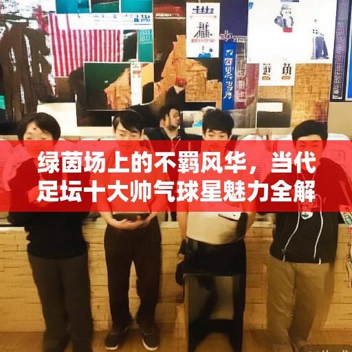 绿茵场上的不羁风华，当代足坛十大帅气球星魅力全解析，绿茵场上的不羁风华