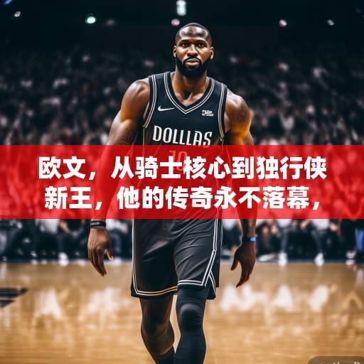 欧文，从骑士核心到独行侠新王，他的传奇永不落幕，欧文，从骑士核心到独行侠新王，传奇永不落幕