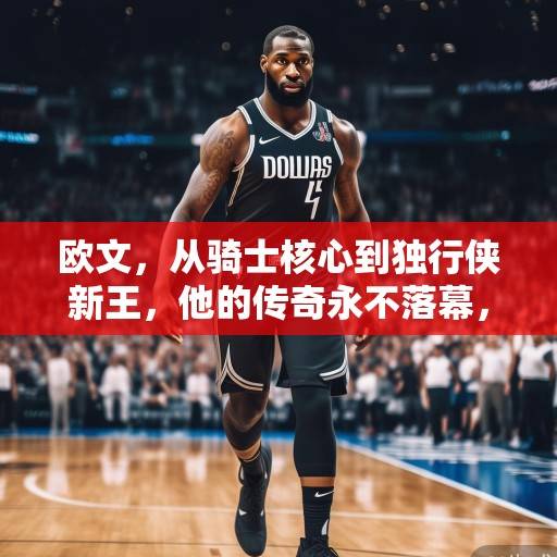 欧文,从骑士核心到独行侠新王,他的传奇永不落幕,欧文,从骑士核心到独行侠新王,传奇永不落幕 欧文,从骑士核心到独行侠新王,他的传奇永不落幕,欧文,从骑士核心到独行侠新王,传奇永不落幕
