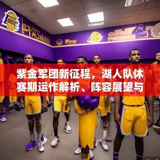 紫金军团新征程，湖人队休赛期运作解析、阵容展望与冠军之路展望，紫金军团新征程，湖人休赛期运作、阵容与冠军前景解析