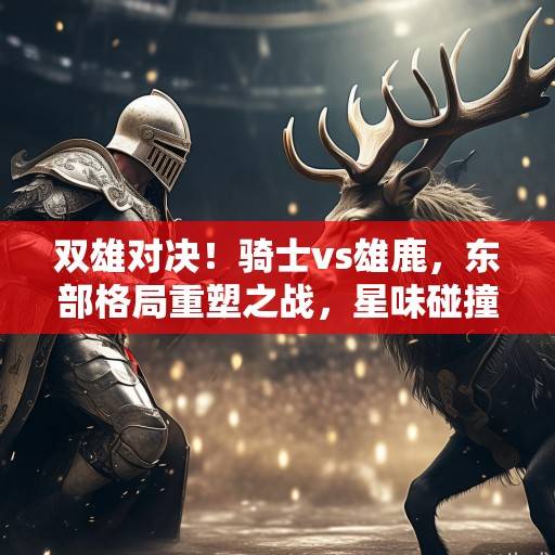 双雄对决！骑士vs雄鹿，东部格局重塑之战，星味碰撞与战术博弈的终极考验，双雄对决！骑士vs雄鹿，东部格局重塑之战
