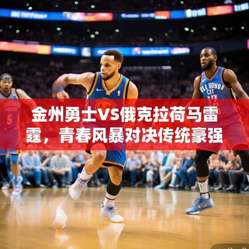 金州勇士VS俄克拉荷马雷霆，青春风暴对决传统豪强，库里领衔勇士能否雷霆主场破局？库里领衔勇士能否雷霆主场破局？