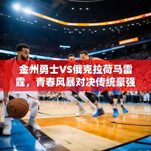 金州勇士VS俄克拉荷马雷霆，青春风暴对决传统豪强，库里领衔勇士能否雷霆主场破局？库里领衔勇士能否雷霆主场破局？