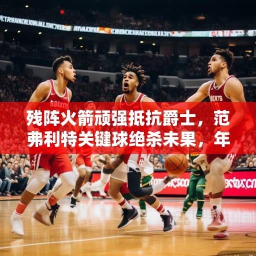 残阵火箭顽强抵抗爵士，范弗利特关键球绝杀未果，年轻球队展现成长潜力，残阵火箭顽强抵抗年轻潜力尽显 范弗利特关键球绝杀未惜