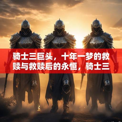 骑士三巨头，十年一梦的救赎与救赎后的永恒，骑士三巨头，救赎与永恒