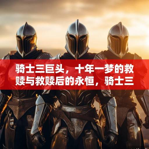 骑士三巨头，十年一梦的救赎与救赎后的永恒，骑士三巨头，救赎与永恒
