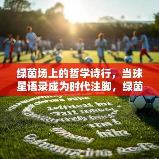 绿茵场上的哲学诗行，当球星语录成为时代注脚，绿茵场上的哲学诗行