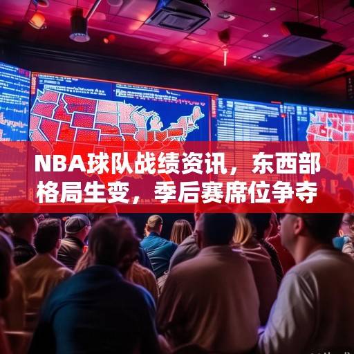 NBA球队战绩资讯，东西部格局生变，季后赛席位争夺白热化，NBA东西部格局生变，季后赛席位争夺白热化