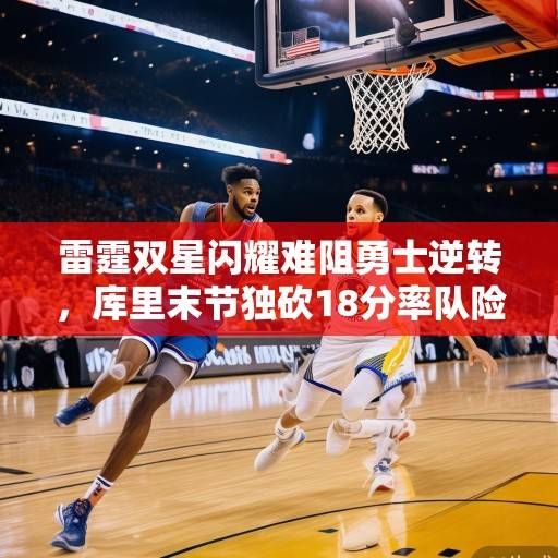 雷霆双星闪耀难阻勇士逆转,库里末节独砍18分率队险胜雷霆,库里末节18分率勇士逆转雷霆,双星难阻失利 雷霆双星闪耀难阻勇士逆转,库里末节独砍18分率队险胜雷霆,库里末节18分率勇士逆转雷霆,双星难阻失利