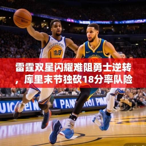 雷霆双星闪耀难阻勇士逆转,库里末节独砍18分率队险胜雷霆,库里末节18分率勇士逆转雷霆,双星难阻失利 雷霆双星闪耀难阻勇士逆转,库里末节独砍18分率队险胜雷霆,库里末节18分率勇士逆转雷霆,双星难阻失利